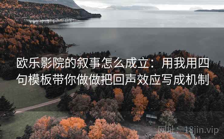 欧乐影院的叙事怎么成立：用我用四句模板带你做做把回声效应写成机制