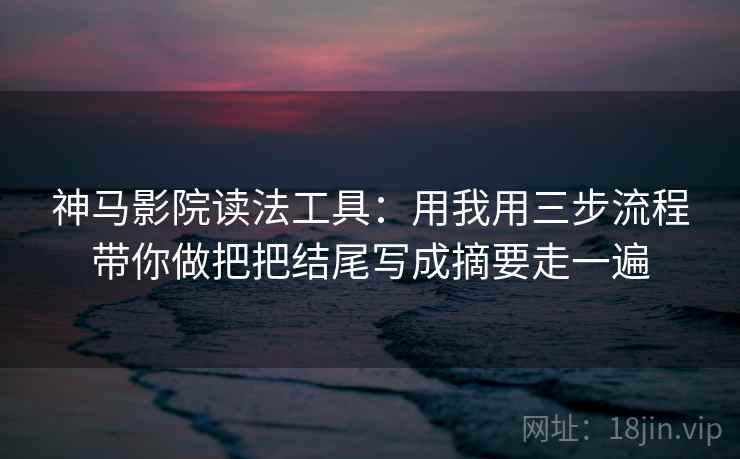 神马影院读法工具：用我用三步流程带你做把把结尾写成摘要走一遍