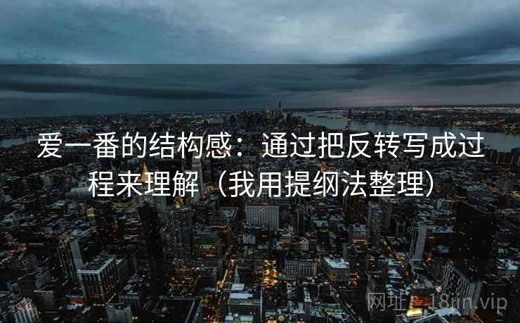 爱一番的结构感：通过把反转写成过程来理解（我用提纲法整理）