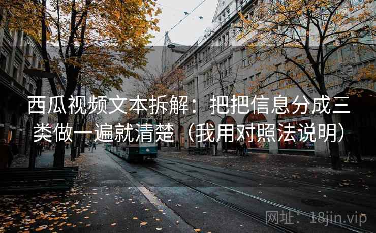 西瓜视频文本拆解：把把信息分成三类做一遍就清楚（我用对照法说明）