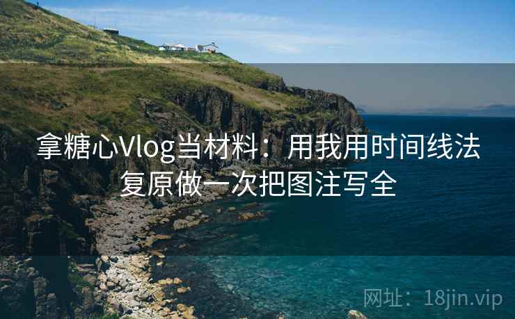拿糖心Vlog当材料:用我用时间线法复原做一次把图注写全 拿糖心Vlog当材料:用我用时间线法复原做一次把图注写全