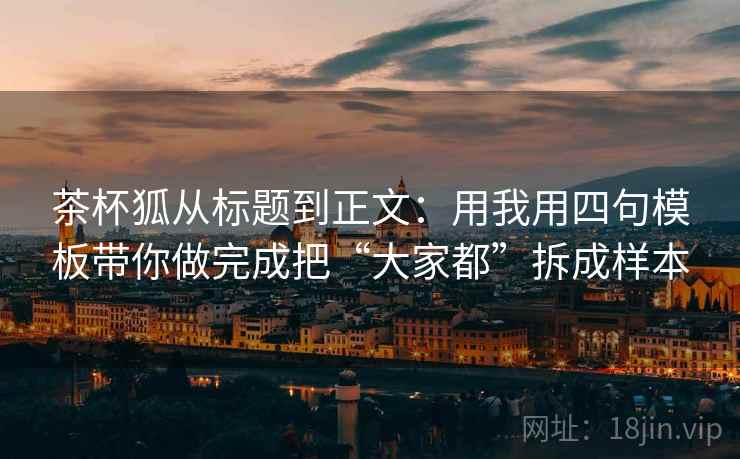 茶杯狐从标题到正文:用我用四句模板带你做完成把“大家都”拆成样本 茶杯狐从标题到正文:用我用四句模板带你做完成把“大家都”拆成样本