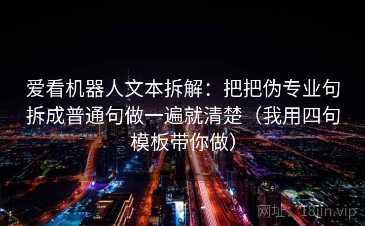 爱看机器人文本拆解：把把伪专业句拆成普通句做一遍就清楚（我用四句模板带你做）