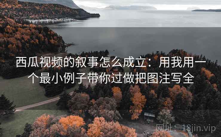 西瓜视频的叙事怎么成立:用我用一个最小例子带你过做把图注写全 西瓜视频的叙事怎么成立:用我用一个最小例子带你过做把图注写全