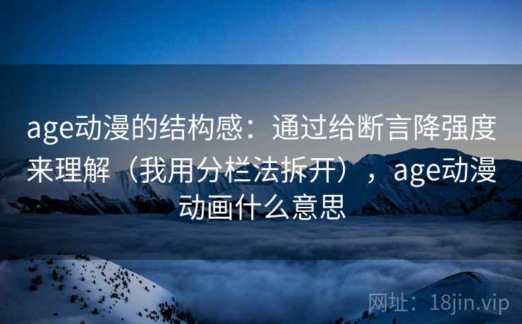 age动漫的结构感：通过给断言降强度来理解（我用分栏法拆开），age动漫动画什么意思