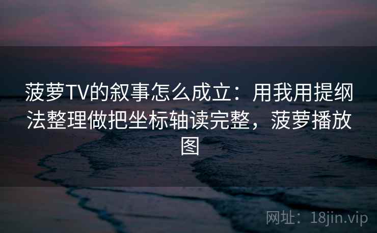 菠萝TV的叙事怎么成立:用我用提纲法整理做把坐标轴读完整,菠萝播放图 菠萝TV的叙事怎么成立:用我用提纲法整理做把坐标轴读完整,菠萝播放图