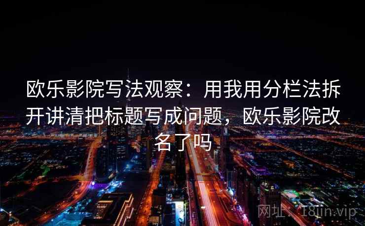 欧乐影院写法观察：用我用分栏法拆开讲清把标题写成问题，欧乐影院改名了吗