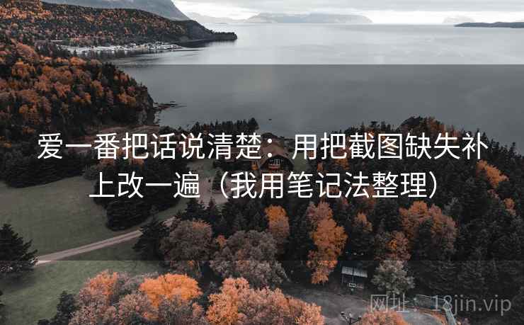 爱一番把话说清楚：用把截图缺失补上改一遍（我用笔记法整理）