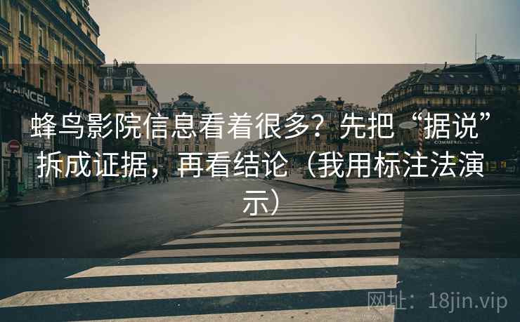 蜂鸟影院信息看着很多？先把“据说”拆成证据，再看结论（我用标注法演示）