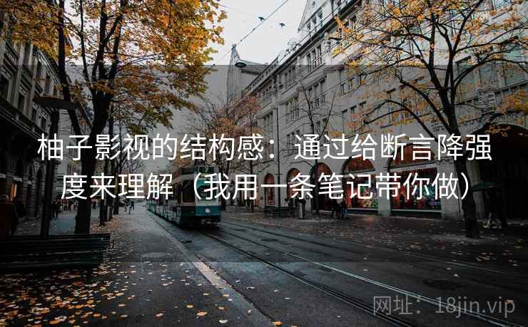 柚子影视的结构感:通过给断言降强度来理解(我用一条笔记带你做) 柚子影视的结构感:通过给断言降强度来理解(我用一条笔记带你做)