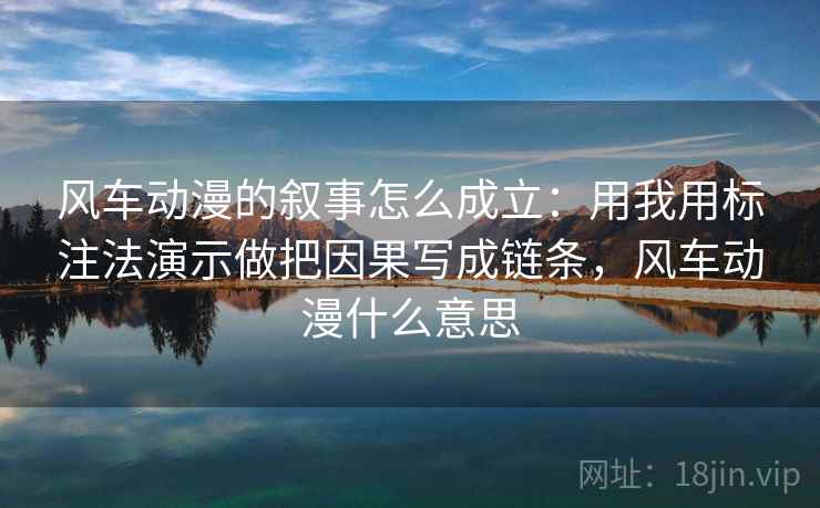 风车动漫的叙事怎么成立:用我用标注法演示做把因果写成链条,风车动漫什么意思 风车动漫的叙事怎么成立:用我用标注法演示做把因果写成链条,风车动漫什么意思