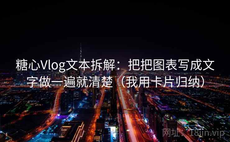 糖心Vlog文本拆解：把把图表写成文字做一遍就清楚（我用卡片归纳）