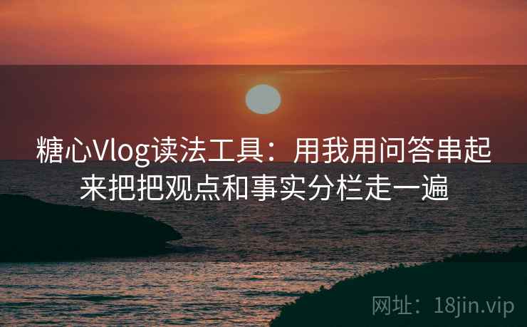 糖心Vlog读法工具:用我用问答串起来把把观点和事实分栏走一遍 糖心Vlog读法工具:用我用问答串起来把把观点和事实分栏走一遍