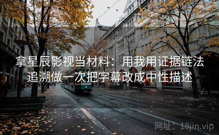 拿星辰影视当材料：用我用证据链法追溯做一次把字幕改成中性描述