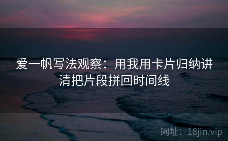 爱一帆写法观察:用我用卡片归纳讲清把片段拼回时间线 爱一帆写法观察:用我用卡片归纳讲清把片段拼回时间线