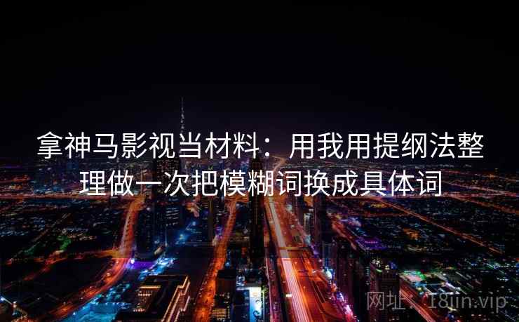 拿神马影视当材料：用我用提纲法整理做一次把模糊词换成具体词