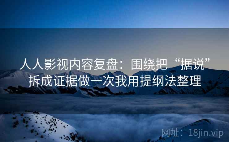 人人影视内容复盘：围绕把“据说”拆成证据做一次我用提纲法整理