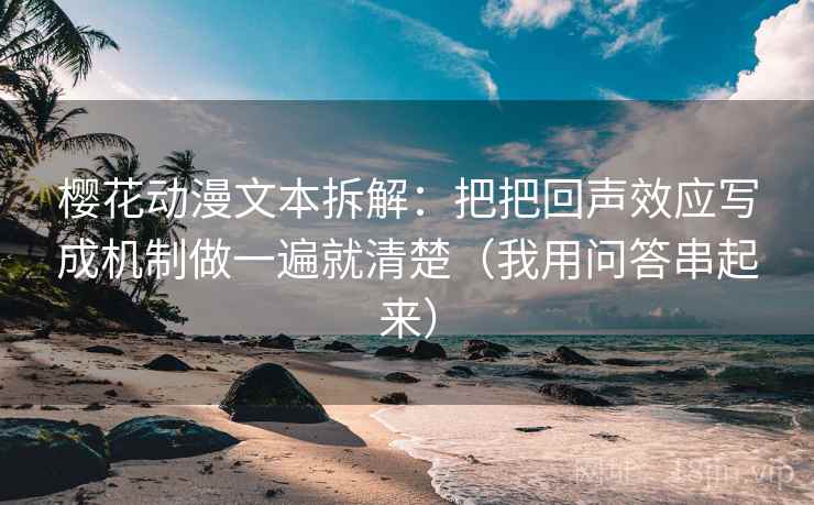 樱花动漫文本拆解:把把回声效应写成机制做一遍就清楚(我用问答串起来) 樱花动漫文本拆解:把把回声效应写成机制做一遍就清楚(我用问答串起来)