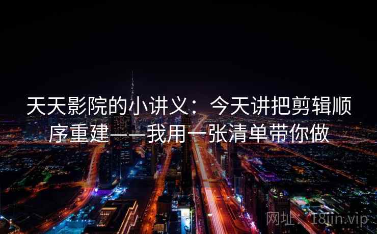 天天影院的小讲义：今天讲把剪辑顺序重建——我用一张清单带你做