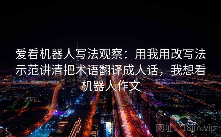 爱看机器人写法观察：用我用改写法示范讲清把术语翻译成人话，我想看机器人作文