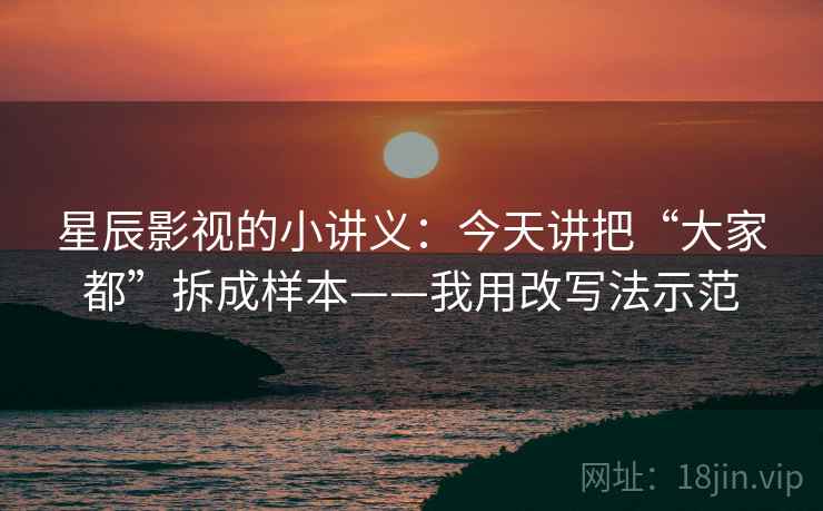 星辰影视的小讲义：今天讲把“大家都”拆成样本——我用改写法示范