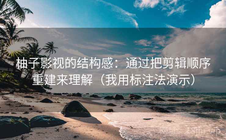 柚子影视的结构感：通过把剪辑顺序重建来理解（我用标注法演示）