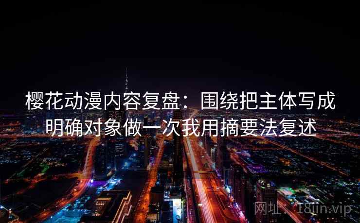 樱花动漫内容复盘：围绕把主体写成明确对象做一次我用摘要法复述