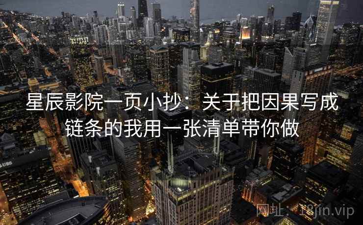 星辰影院一页小抄：关于把因果写成链条的我用一张清单带你做