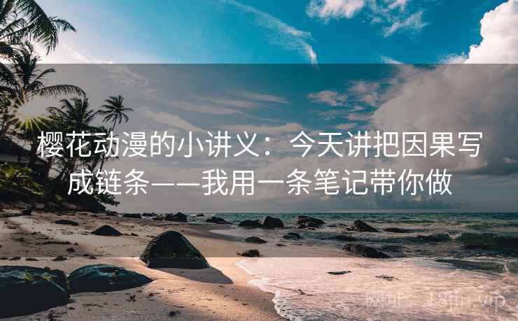 樱花动漫的小讲义:今天讲把因果写成链条——我用一条笔记带你做 樱花动漫的小讲义:今天讲把因果写成链条——我用一条笔记带你做