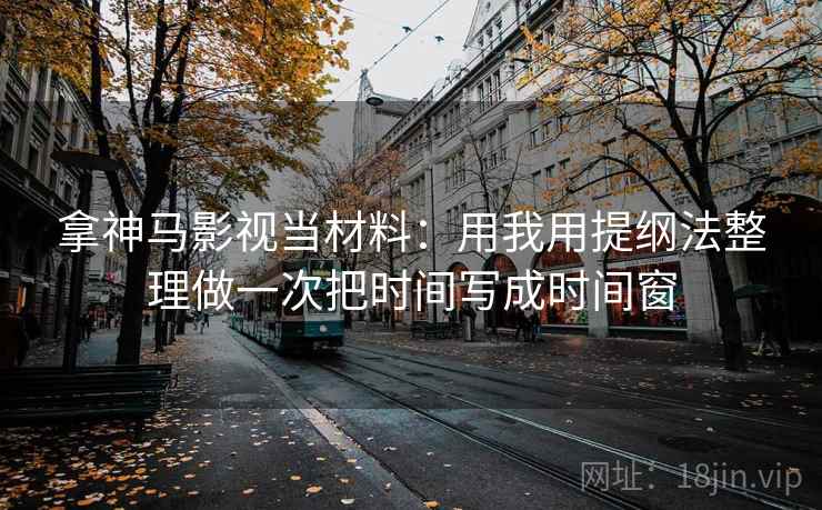 拿神马影视当材料：用我用提纲法整理做一次把时间写成时间窗