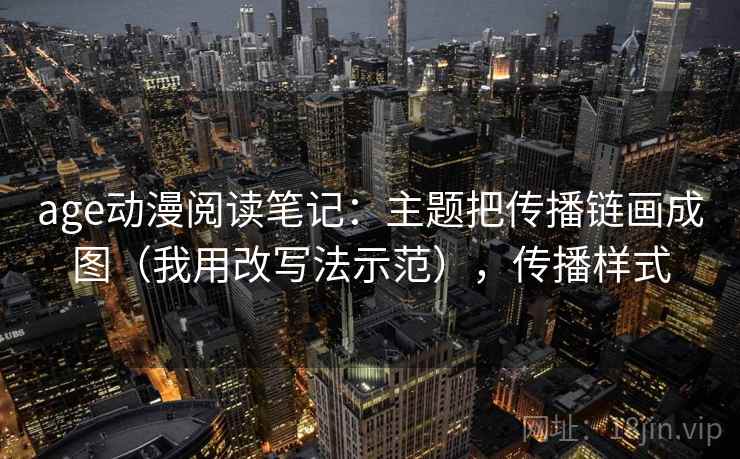 age动漫阅读笔记：主题把传播链画成图（我用改写法示范），传播样式