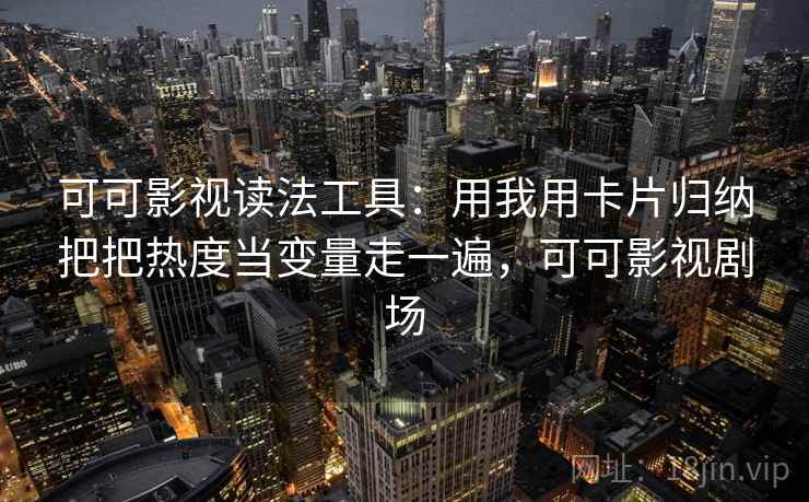 可可影视读法工具：用我用卡片归纳把把热度当变量走一遍，可可影视剧场