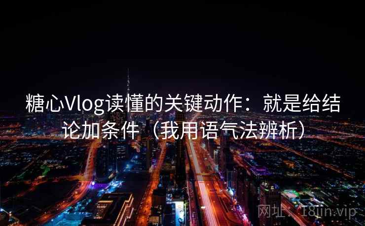 糖心Vlog读懂的关键动作：就是给结论加条件（我用语气法辨析）
